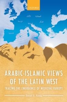 Arabic-Islamic Views of the Latin West : Tracing the Emergence of Medieval Europe