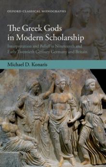 The Greek Gods in Modern Scholarship : Interpretation and Belief in Nineteenth and Early Twentieth Century Germany and Britain