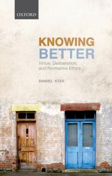 Knowing Better : Virtue, Deliberation, and Normative Ethics