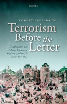 Terrorism Before the Letter : Mythography and Political Violence in England, Scotland, and France 1559-1642