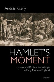 Hamlet's Moment : Drama and Political Knowledge in Early Modern England