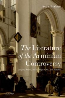 The Literature of the Arminian Controversy : Religion, Politics and the Stage in the Dutch Republic