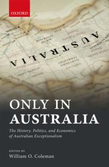 Only in Australia : The History, Politics, and Economics of Australian Exceptionalism