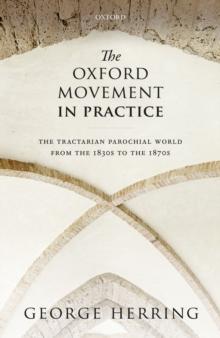 The Oxford Movement in Practice : The Tractarian Parochial World from the 1830s to the 1870s