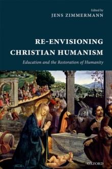 Re-Envisioning Christian Humanism : Education and the Restoration of Humanity