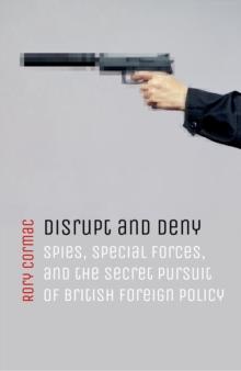 Disrupt and Deny : Spies, Special Forces, and the Secret Pursuit of British Foreign Policy