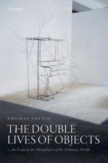 The Double Lives of Objects : An Essay in the Metaphysics of the Ordinary World