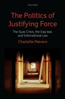 The Politics of Justifying Force : The Suez Crisis, the Iraq War, and International Law