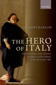 The Hero of Italy : Odoardo Farnese, Duke of Parma, his Soldiers, and his Subjects in the Thirty Years' War