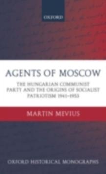 Agents of Moscow : The Hungarian Communist Party and the Origins of Socialist Patriotism 1941-1953