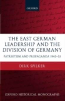 The East German Leadership and the Division of Germany : Patriotism and Propaganda 1945-1953