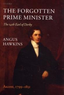 The Forgotten Prime Minister: The 14th Earl of Derby : Volume I: Ascent, 1799-1851