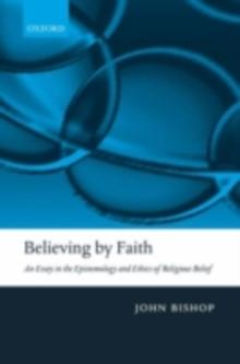 Believing by Faith : An Essay in the Epistemology and Ethics of Religious Belief