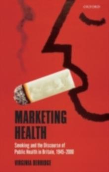 Marketing Health : Smoking and the Discourse of Public Health in Britain, 1945-2000