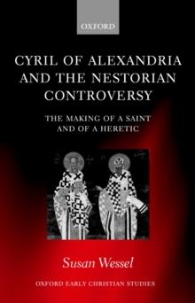 Cyril of Alexandria and the Nestorian Controversy : The Making of a Saint and of a Heretic