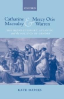 Catharine Macaulay and Mercy Otis Warren : The Revolutionary Atlantic and the Politics of Gender