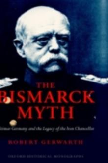 The Bismarck Myth : Weimar Germany and the Legacy of the Iron Chancellor