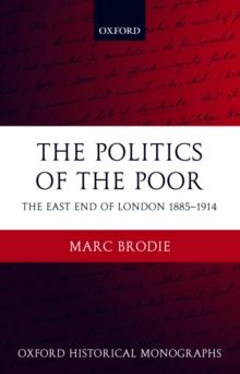 The Politics of the Poor : The East End of London 1885-1914