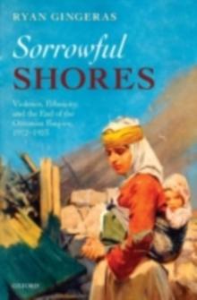 Sorrowful Shores : Violence, Ethnicity, and the End of the Ottoman Empire 1912-1923