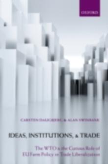 Ideas, Institutions, and Trade : The WTO and the Curious Role of EU Farm Policy in Trade Liberalization