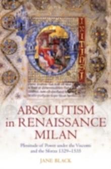 Absolutism in Renaissance Milan : Plenitude of Power under the Visconti and the Sforza 1329-1535