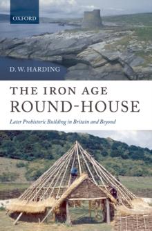 The Iron Age Round-House : Later Prehistoric Building in Britain and Beyond