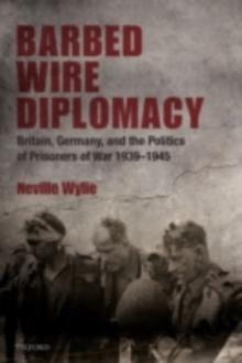 Barbed Wire Diplomacy : Britain, Germany, and the Politics of Prisoners of War 1939-1945