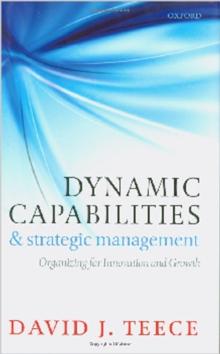 Dynamic Capabilities and Strategic Management : Organizing for Innovation and Growth