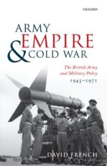 Army, Empire, and Cold War : The British Army and Military Policy, 1945-1971