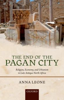 The End of the Pagan City : Religion, Economy, and Urbanism in Late Antique North Africa