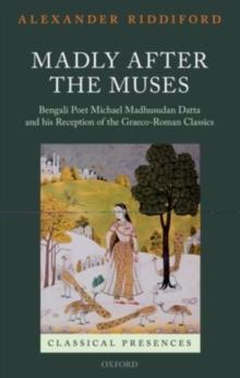 Madly after the Muses : Bengali Poet Michael Madhusudan Datta and his Reception of the Graeco-Roman Classics