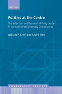 Politics at the Centre : The Selection and Removal of Party Leaders in the Anglo Parliamentary Democracies