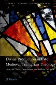 Divine Production in Late Medieval Trinitarian Theology : Henry of Ghent, Duns Scotus, and William Ockham