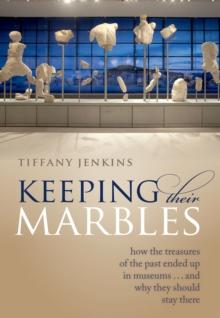 Keeping Their Marbles : How the Treasures of the Past Ended Up in Museums - And Why They Should Stay There