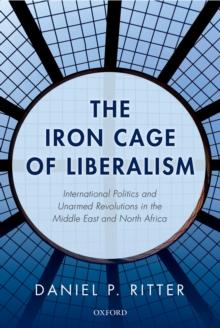 The Iron Cage of Liberalism : International Politics and Unarmed Revolutions in the Middle East and North Africa