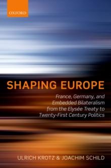 Shaping Europe : France, Germany, and Embedded Bilateralism from the Elysee Treaty to Twenty-First Century Politics