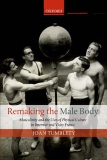 Remaking the Male Body : Masculinity and the uses of Physical Culture in Interwar and Vichy France