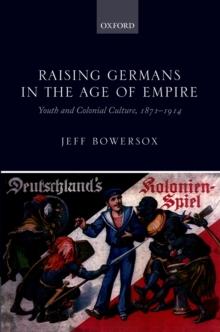 Raising Germans in the Age of Empire : Youth and Colonial Culture, 1871-1914