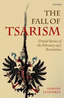 The Fall of Tsarism : Untold Stories of the February 1917 Revolution