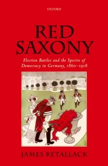 Red Saxony : Election Battles and the Spectre of Democracy in Germany, 1860-1918