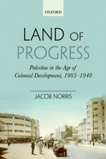 Land of Progress : Palestine in the Age of Colonial Development, 1905-1948