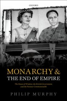 Monarchy and the End of Empire : The House of Windsor, the British Government, and the Postwar Commonwealth