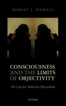 Consciousness and the Limits of Objectivity : The Case for Subjective Physicalism