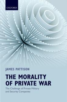 The Morality of Private War : The Challenge of Private Military and Security Companies