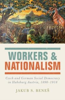 Workers and Nationalism : Czech and German Social Democracy in Habsburg Austria, 1890-1918