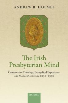 The Irish Presbyterian Mind : Conservative Theology, Evangelical Experience, and Modern Criticism, 1830-1930