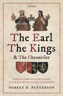 The Earl, the Kings, and the Chronicler : Robert Earl of Gloucester and the Reigns of Henry I and Stephen