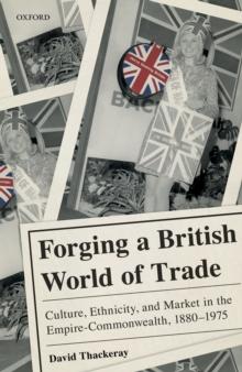 Forging a British World of Trade : Culture, Ethnicity, and Market in the Empire-Commonwealth, 1880-1975