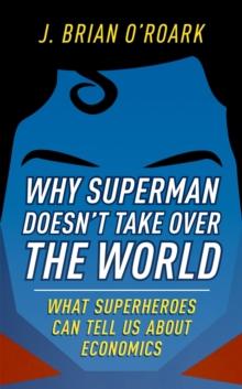 Why Superman Doesn't Take Over The World : What Superheroes Can Tell Us About Economics