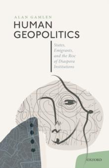 Human Geopolitics : States, Emigrants, and the Rise of Diaspora Institutions